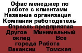 Офис-менеджер по работе с клиентами › Название организации ­ Компания-работодатель › Отрасль предприятия ­ Другое › Минимальный оклад ­ 20 000 - Все города Работа » Вакансии   . Томская обл.